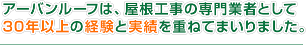 アーバンルーフは、屋根工事の専門業者として 30年以上の経験と実績を重ねてまいりました。