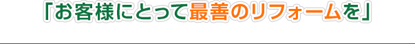 「お客様にとって最善のリフォームを」