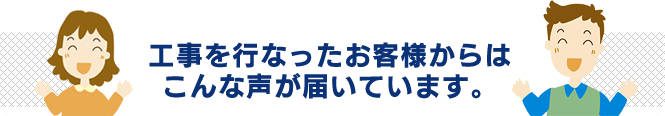 工事をおこなったお客様からはこんな声が届いてます。