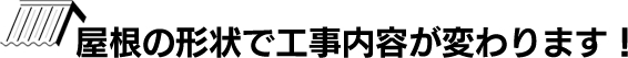 屋根の形状で工事内容が変わります！