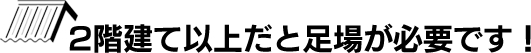 2階建て以上だと足場が必要です！！