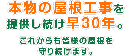 本物の屋根工事を 提供し続け早20年。 これからも皆様の屋根を 守り続けます。