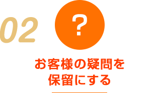 お客様の疑問を 保留にする