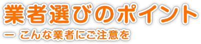 業者選びのポイント ー こんな業者にご注意を