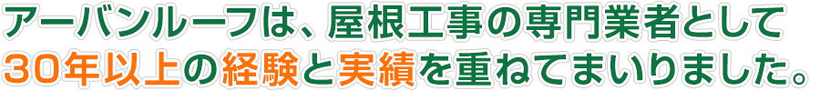 アーバンルーフは、屋根工事の専門業者として 30年以上の経験と実績を重ねてまいりました。